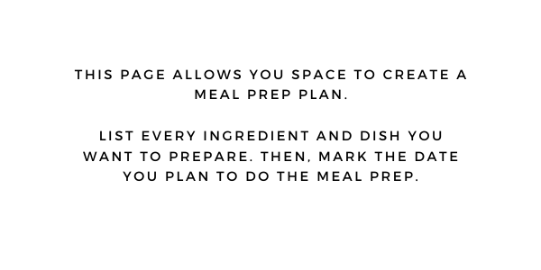 This page allows you space to create a meal prep plan. List every ingredient and dish you want to prepare. Then, mark the date you plan to do the meal prep.