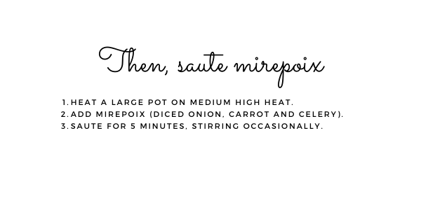 Then, saute mirepoix (the carrot, celery and onion). 1. Heat a large pot on medium high heat. 2. Add mirepoix. 3. Saute for 5 minutes, stirring occasionally.