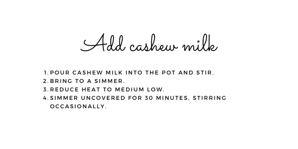 Add cashew milk. 1. Pour cashew milk into the pot and stir. 2. Bring to a simmer. 3. Reduce heat to medium low. 4. Simmer uncovered for 30 minutes, stirring occasionally.