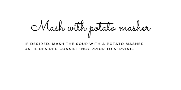 Before serving, mash soup with a potato masher if desired. Mash until desired consistency prior to serving. This is optional. If you prefer an extra creamy soup, this is a good idea.