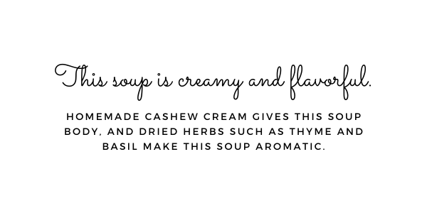 This soup is creamy and flavorful. Homemade cashew cream gives this soup body, and dried herbs such as thyme and basil make this soup aromatic.